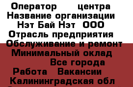Оператор Call-центра › Название организации ­ Нэт Бай Нэт, ООО › Отрасль предприятия ­ Обслуживание и ремонт › Минимальный оклад ­ 14 000 - Все города Работа » Вакансии   . Калининградская обл.,Светловский городской округ 